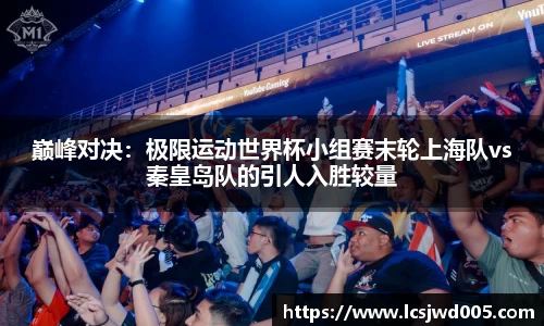 巅峰对决：极限运动世界杯小组赛末轮上海队vs秦皇岛队的引人入胜较量